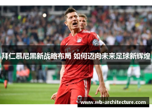 拜仁慕尼黑新战略布局 如何迈向未来足球新辉煌 拜仁慕尼黑新战略布局 如何迈向未来足球新辉煌
