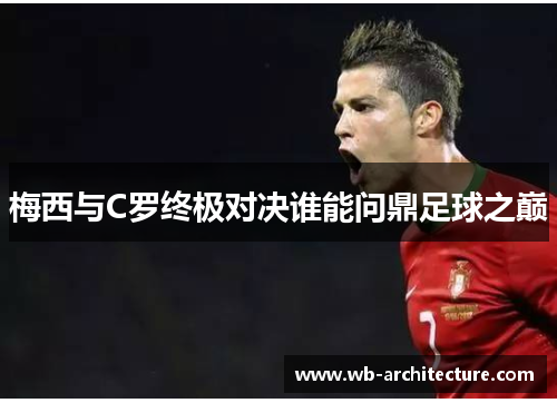 梅西与C罗终极对决谁能问鼎足球之巅 梅西与C罗终极对决谁能问鼎足球之巅